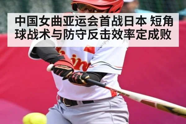 中国女曲亚运会首战日本 短角球战术与防守反击效率定成败